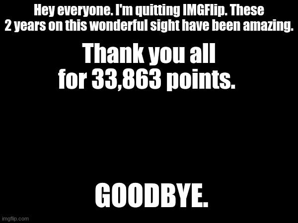 goodbye | Hey everyone. I'm quitting IMGFlip. These 2 years on this wonderful sight have been amazing. Thank you all for 33,863 points. GOODBYE. | image tagged in goodbye | made w/ Imgflip meme maker