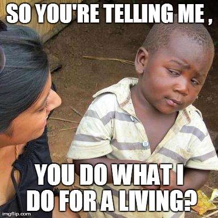 So tell me..... | SO YOU'RE TELLING ME , YOU DO WHAT I DO FOR A LIVING? | image tagged in memes,third world skeptical kid | made w/ Imgflip meme maker