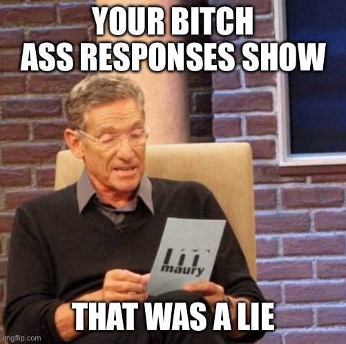 Maury comment response | YOUR BITCH ASS RESPONSES SHOW; THAT WAS A LIE | image tagged in memes,maury lie detector,response | made w/ Imgflip meme maker