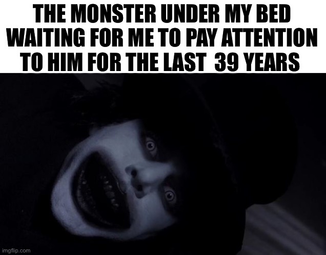 Monster | THE MONSTER UNDER MY BED WAITING FOR ME TO PAY ATTENTION TO HIM FOR THE LAST  39 YEARS | image tagged in babadook | made w/ Imgflip meme maker