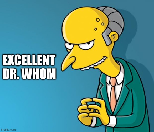 Mr. Burns | EXCELLENT DR. WHOM | image tagged in mr burns | made w/ Imgflip meme maker