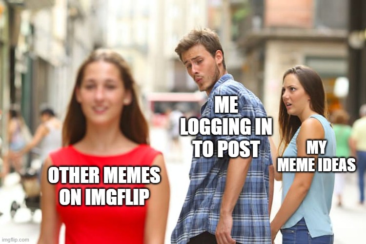 This happens way too often | ME LOGGING IN TO POST; MY MEME IDEAS; OTHER MEMES ON IMGFLIP | image tagged in memes,distracted boyfriend | made w/ Imgflip meme maker