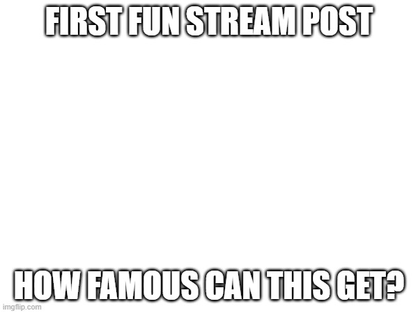 you can ignore this if you want | FIRST FUN STREAM POST; HOW FAMOUS CAN THIS GET? | image tagged in tag,first time,imgflip,fun stream | made w/ Imgflip meme maker