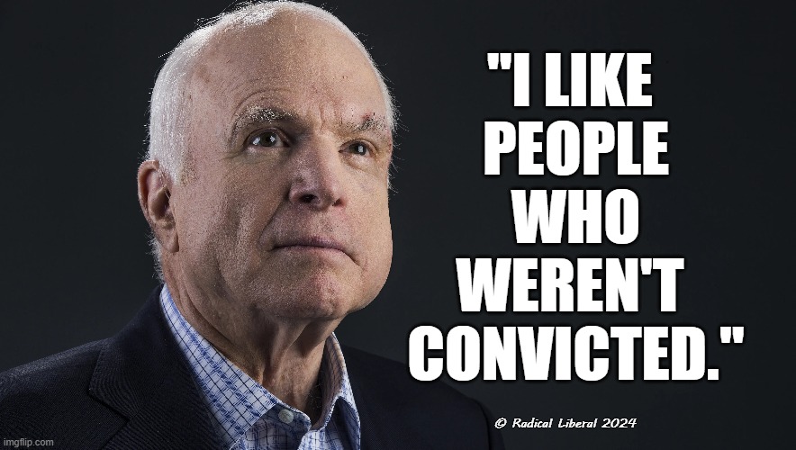 John McCain makes statement | "I LIKE 
PEOPLE
 WHO 
WEREN'T 
CONVICTED."; © Radical Liberal 2024 | image tagged in john mccain,trump sucks,trump convicted,trump felon,34 counts | made w/ Imgflip meme maker
