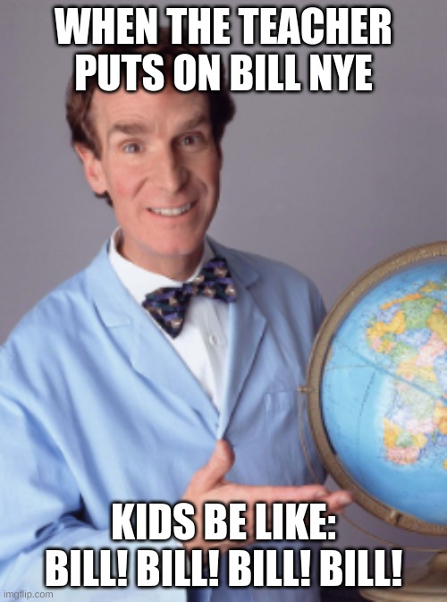 When Bill Nye comes on | WHEN THE TEACHER PUTS ON BILL NYE; KIDS BE LIKE: BILL! BILL! BILL! BILL! | image tagged in funny memes | made w/ Imgflip meme maker