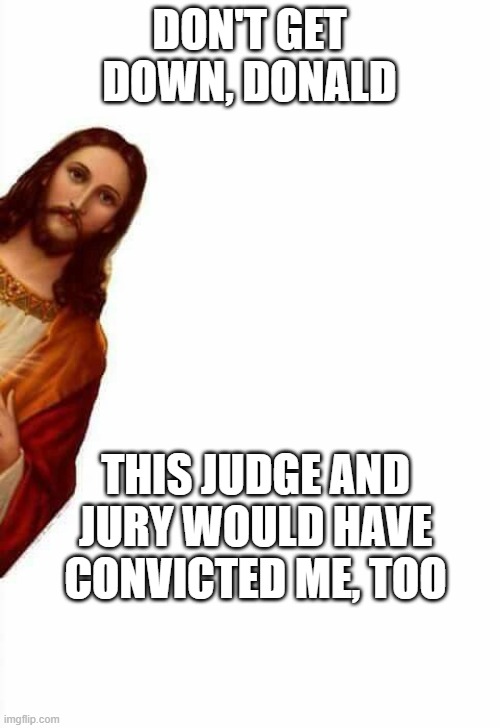 No Justice | DON'T GET DOWN, DONALD; THIS JUDGE AND JURY WOULD HAVE CONVICTED ME, TOO | image tagged in jesus watcha doin | made w/ Imgflip meme maker
