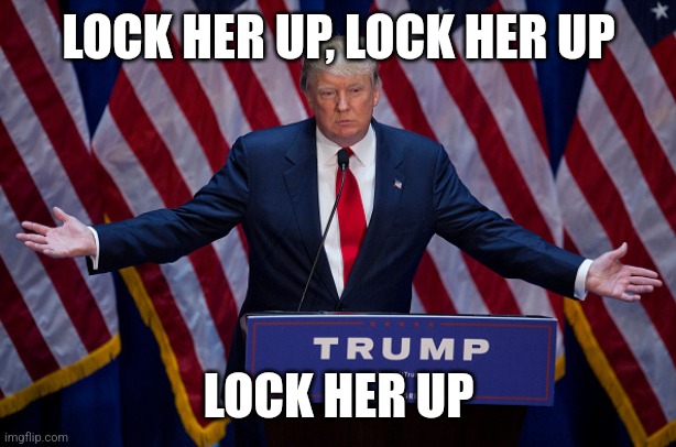 Y'all remember this? Wasn't long ago. Ha ha ha. Cry why don't you all. | LOCK HER UP, LOCK HER UP; LOCK HER UP | image tagged in donald trump,guilty | made w/ Imgflip meme maker