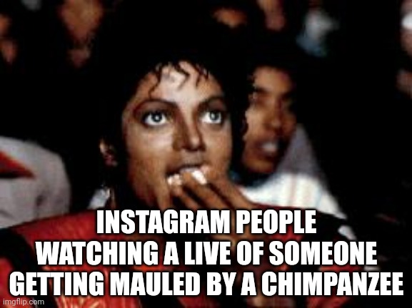 michael jackson eating popcorn | INSTAGRAM PEOPLE WATCHING A LIVE OF SOMEONE GETTING MAULED BY A CHIMPANZEE | image tagged in michael jackson eating popcorn,instagram | made w/ Imgflip meme maker