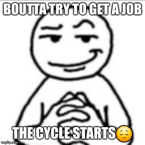 Dubious mf | BOUTTA TRY TO GET A JOB; THE CYCLE STARTS😔 | image tagged in dubious mf | made w/ Imgflip meme maker