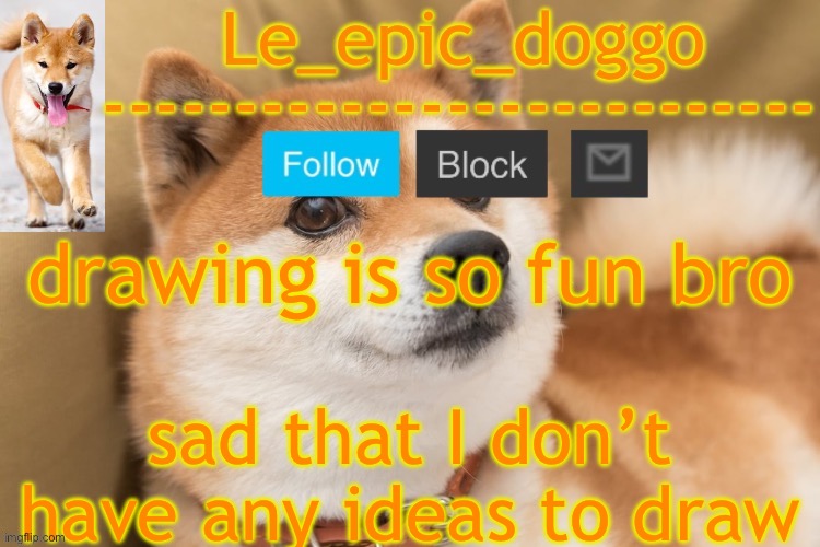 epic doggo's temp back in old fashion | drawing is so fun bro; sad that I don’t have any ideas to draw | image tagged in epic doggo's temp back in old fashion | made w/ Imgflip meme maker