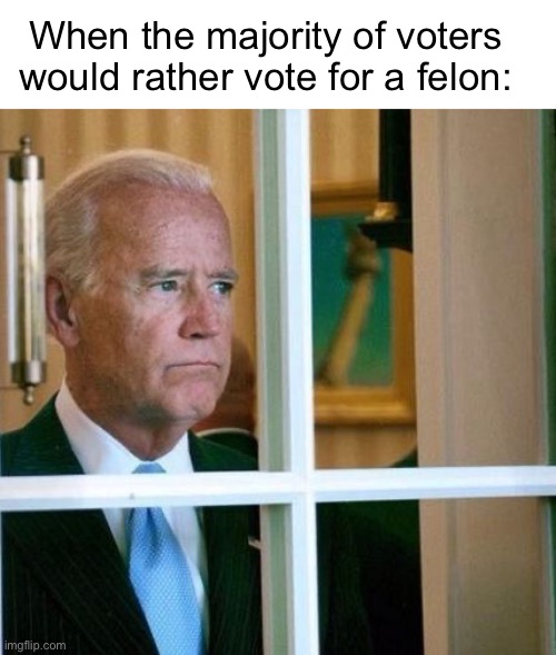 How bad does Joe suck: | When the majority of voters would rather vote for a felon: | image tagged in sad joe biden,politics lol,memes | made w/ Imgflip meme maker