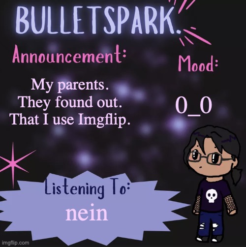 . | 0_0; My parents.
They found out.
That I use Imgflip. nein | image tagged in bulletspark announcement template by mc | made w/ Imgflip meme maker