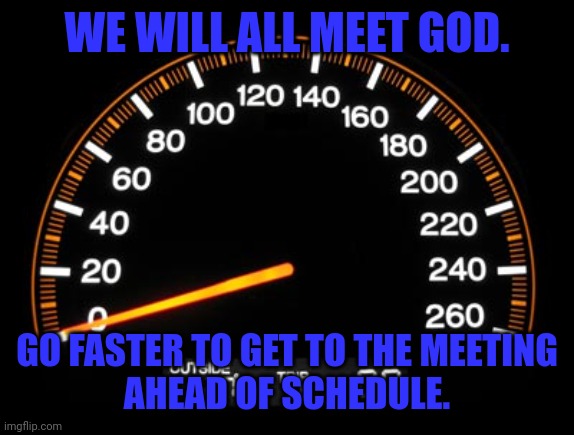 How to meet God sooner | WE WILL ALL MEET GOD. GO FASTER TO GET TO THE MEETING
AHEAD OF SCHEDULE. | image tagged in speedometer,meeting god,going faster,meme,humor,funny | made w/ Imgflip meme maker