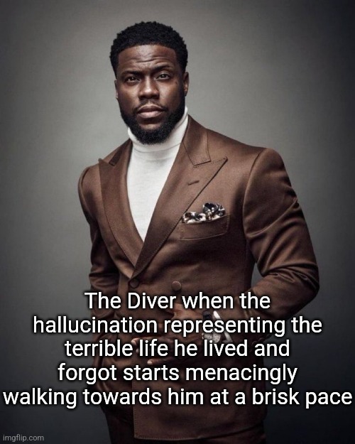 Kevin hart | The Diver when the hallucination representing the terrible life he lived and forgot starts menacingly walking towards him at a brisk pace | image tagged in kevin hart | made w/ Imgflip meme maker