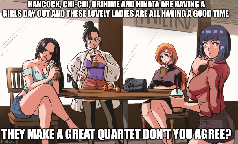 The female anime quartet | HANCOCK, CHI-CHI, ORIHIME AND HINATA ARE HAVING A GIRLS DAY OUT AND THESE LOVELY LADIES ARE ALL HAVING A GOOD TIME; THEY MAKE A GREAT QUARTET DON’T YOU AGREE? | image tagged in hancock,hinata,bleach,quartet,female | made w/ Imgflip meme maker