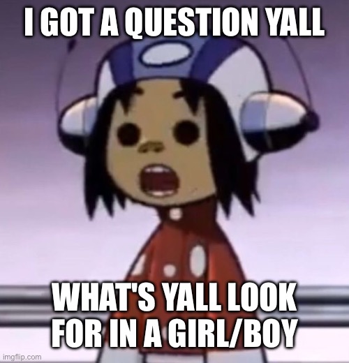 :O | I GOT A QUESTION YALL; WHAT'S YALL LOOK FOR IN A GIRL/BOY | image tagged in o | made w/ Imgflip meme maker