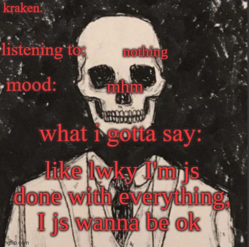. | nothing; mhm; like lwky I'm js done with everything, I js wanna be ok | made w/ Imgflip meme maker