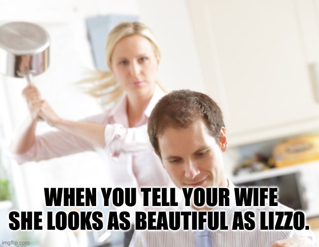 Marriage advice | WHEN YOU TELL YOUR WIFE SHE LOOKS AS BEAUTIFUL AS LIZZO. | image tagged in woman hits man | made w/ Imgflip meme maker