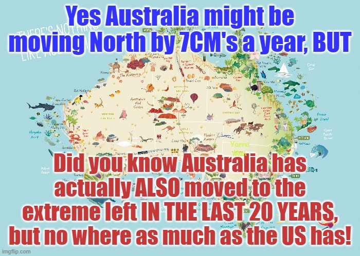 Australia moving to the Left. | Yes Australia might be moving North by 7CM's a year, BUT; Did you know Australia has actually ALSO moved to the extreme left IN THE LAST 20 YEARS, but no where as much as the US has! Yarra Man | image tagged in woke,self gratification by proxy,progressive,america,labor,insanity | made w/ Imgflip meme maker