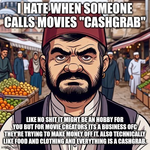 ai richard | I HATE WHEN SOMEONE CALLS MOVIES "CASHGRAB"; LIKE NO SHIT IT MIGHT BE AN HOBBY FOR YOU BUT FOR MOVIE CREATORS ITS A BUSINESS OFC THEY'RE TRYING TO MAKE MONEY OFF IT. ALSO TECHNICALLY LIKE FOOD AND CLOTHING AND EVERYTHING IS A CASHGRAB. | image tagged in ai richard | made w/ Imgflip meme maker