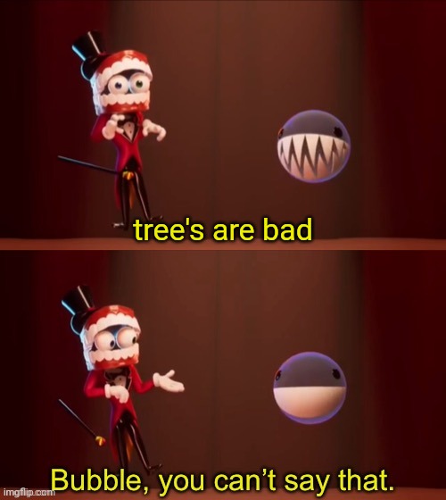 Bubble, you can’t say that | tree's are bad | image tagged in bubble you can t say that | made w/ Imgflip meme maker