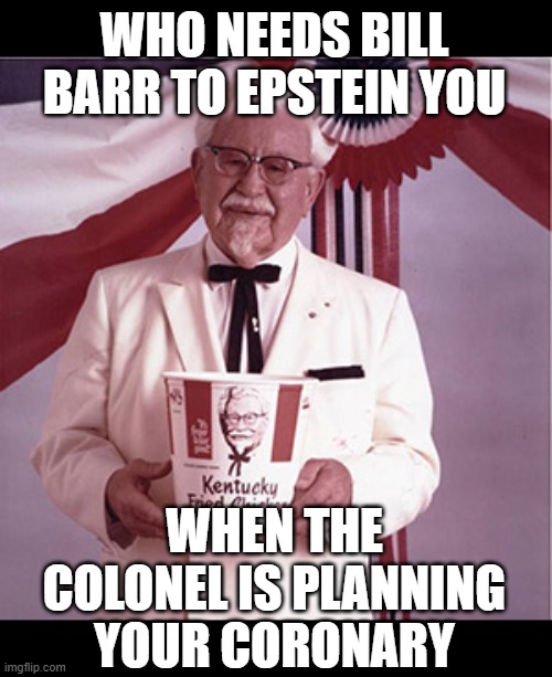 KFC Colonel Sanders | WHO NEEDS BILL BARR TO EPSTEIN YOU WHEN THE COLONEL IS PLANNING YOUR CORONARY | image tagged in kfc colonel sanders | made w/ Imgflip meme maker