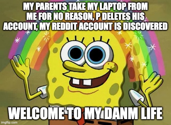 as you can see, my death was greatly exaggerated | MY PARENTS TAKE MY LAPTOP FROM ME FOR NO REASON, P DELETES HIS ACCOUNT, MY REDDIT ACCOUNT IS DISCOVERED; WELCOME TO MY DANM LIFE | image tagged in memes,imagination spongebob,real life | made w/ Imgflip meme maker