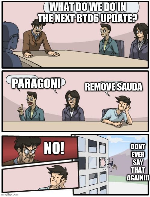 boardroom suggestion | WHAT DO WE DO IN THE NEXT BTD6 UPDATE? PARAGON! REMOVE SAUDA; NO! DONT EVER SAY THAT AGAIN!!! | image tagged in boardroom suggestion | made w/ Imgflip meme maker