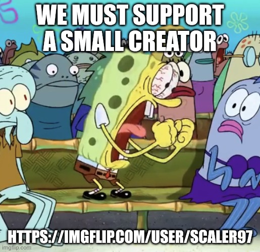 Spongebob Yelling | WE MUST SUPPORT A SMALL CREATOR; HTTPS://IMGFLIP.COM/USER/SCALER97 | image tagged in spongebob yelling | made w/ Imgflip meme maker