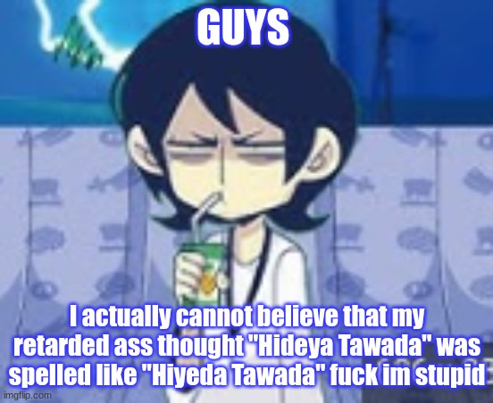 tophamhat-kyo fml template | GUYS; I actually cannot believe that my retarded ass thought "Hideya Tawada" was spelled like "Hiyeda Tawada" fuck im stupid | image tagged in tophamhat-kyo fml template | made w/ Imgflip meme maker