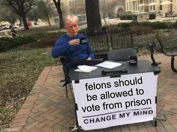 Change My Mind | felons should be allowed to vote from prison | image tagged in memes,change my mind | made w/ Imgflip meme maker