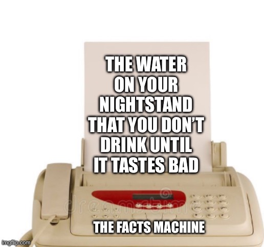 Facts Machine | THE WATER ON YOUR NIGHTSTAND THAT YOU DON’T DRINK UNTIL IT TASTES BAD; THE FACTS MACHINE | image tagged in facts machine | made w/ Imgflip meme maker