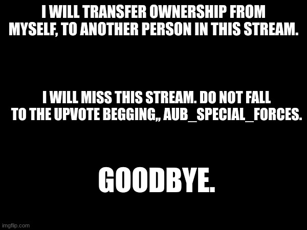 Do not fall. | I WILL TRANSFER OWNERSHIP FROM MYSELF, TO ANOTHER PERSON IN THIS STREAM. I WILL MISS THIS STREAM. DO NOT FALL TO THE UPVOTE BEGGING,, AUB_SPECIAL_FORCES. GOODBYE. | image tagged in goodbye | made w/ Imgflip meme maker