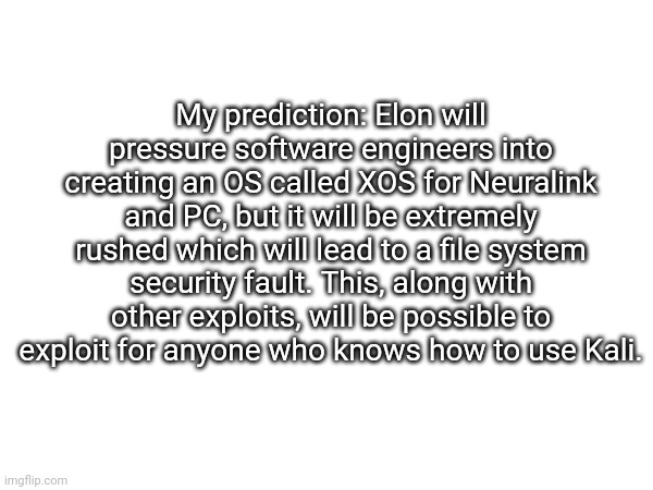 Stream Mood seems interesting. | My prediction: Elon will pressure software engineers into creating an OS called XOS for Neuralink and PC, but it will be extremely rushed which will lead to a file system security fault. This, along with other exploits, will be possible to exploit for anyone who knows how to use Kali. | made w/ Imgflip meme maker