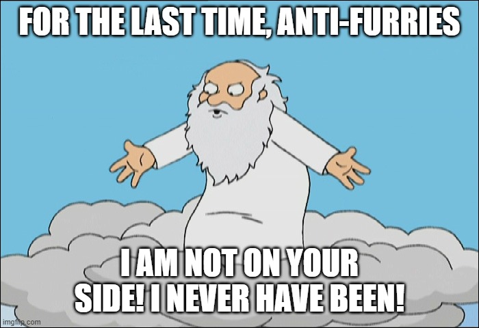 Family Guy God Cmon | FOR THE LAST TIME, ANTI-FURRIES; I AM NOT ON YOUR SIDE! I NEVER HAVE BEEN! | image tagged in family guy god cmon,pro furry | made w/ Imgflip meme maker