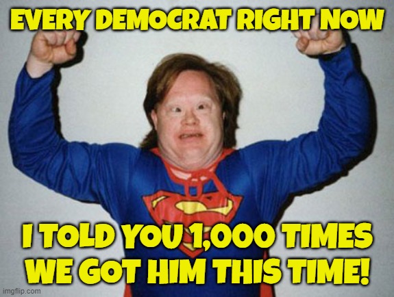 Sorry for the meme flood...I got like 25 more I have yet to submit | EVERY DEMOCRAT RIGHT NOW; I TOLD YOU 1,000 TIMES
WE GOT HIM THIS TIME! | image tagged in tds,trump derangement syndrome,make america great again,maga,donald trump,trump | made w/ Imgflip meme maker