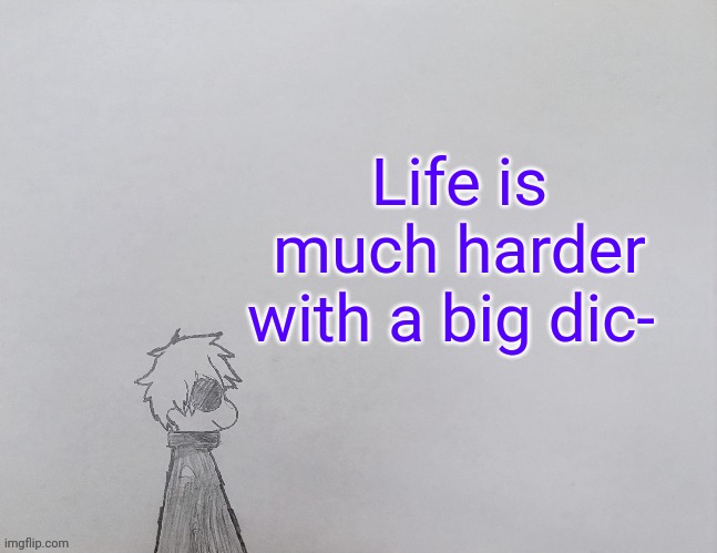 My is life so much hard | Life is much harder with a big dic- | image tagged in temp by anybadboy | made w/ Imgflip meme maker