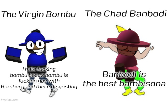 The Virgin Bombu VS The Chad Banbodi | The Chad Banbodi; The Virgin Bombu; I hate fucking bombu becuz bombu is fucking gay with Bamburg and there disgusting; Banbodi is the best bambisona | image tagged in virgin vs chad,banbodi,bombu,fnf,virgin,chad | made w/ Imgflip meme maker