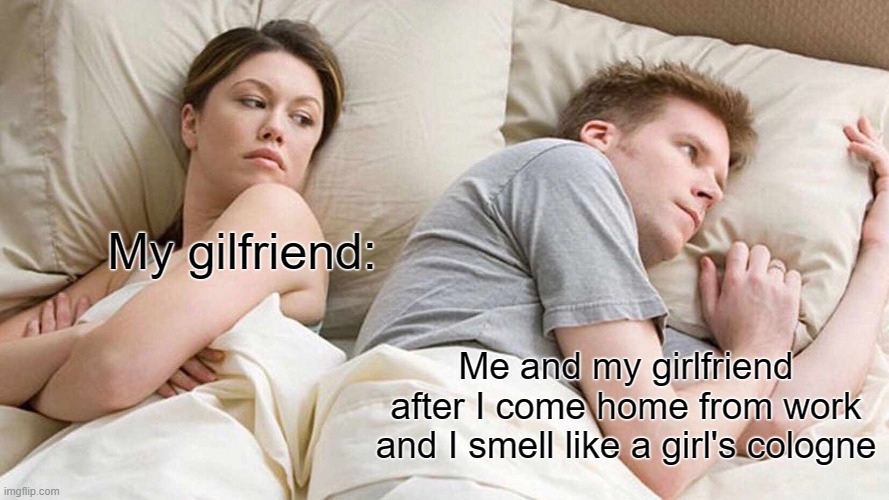 memes in english | My gilfriend:; Me and my girlfriend after I come home from work and I smell like a girl's cologne | image tagged in memes,i bet he's thinking about other women | made w/ Imgflip meme maker