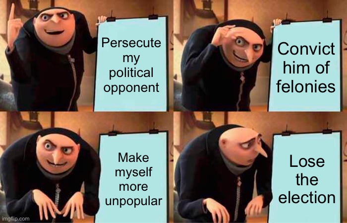 Gru's Plan Meme | Persecute my political opponent; Convict him of felonies; Make myself more unpopular; Lose the election | image tagged in memes,gru's plan | made w/ Imgflip meme maker