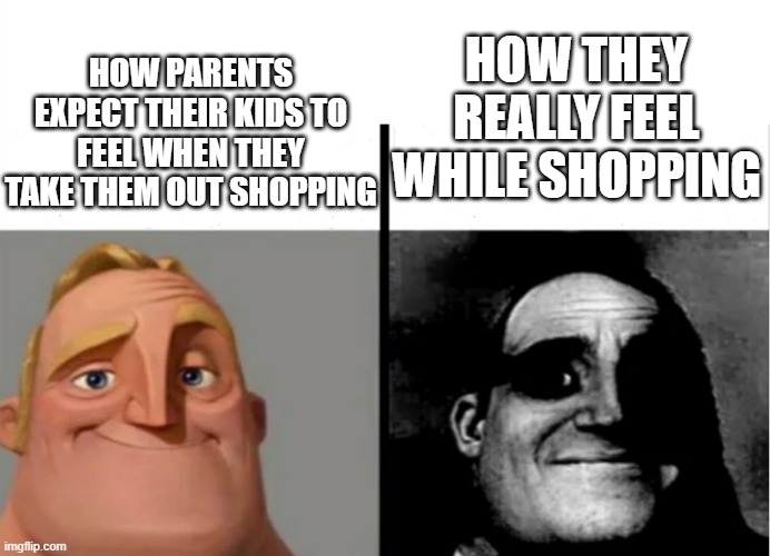They just wanna go home quicker to watch cringe videos on Youtube Kids. So they scream | HOW PARENTS EXPECT THEIR KIDS TO FEEL WHEN THEY TAKE THEM OUT SHOPPING; HOW THEY REALLY FEEL WHILE SHOPPING | image tagged in teacher's copy,shopping,funny,memes,parenting | made w/ Imgflip meme maker