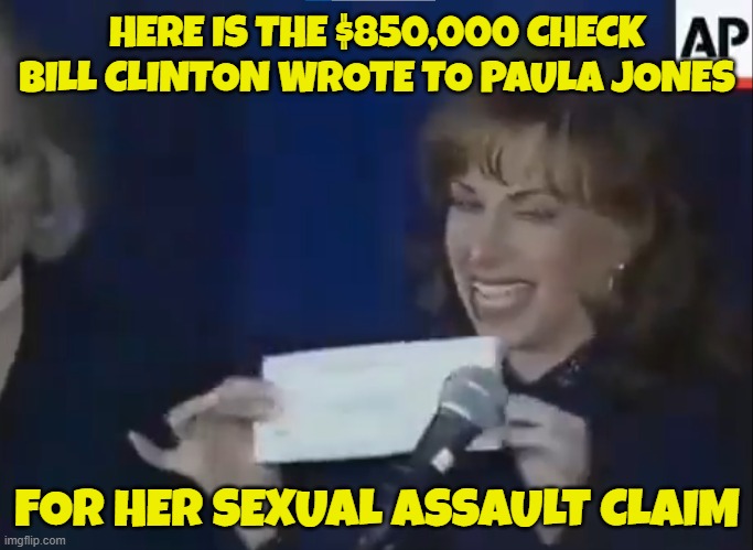 No sexual assault charges, just sexual assault payments...That isnt a crime | HERE IS THE $850,000 CHECK
BILL CLINTON WROTE TO PAULA JONES; FOR HER SEXUAL ASSAULT CLAIM | image tagged in bill clinton,the clintons,clinton,sexual assault,tds,trump derangement syndrome | made w/ Imgflip meme maker