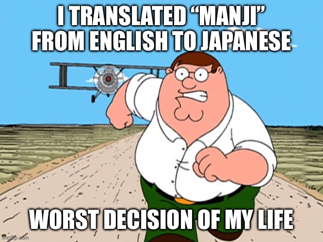 Guys don’t do it, if you did I dare you send it to a German | I TRANSLATED “MANJI” FROM ENGLISH TO JAPANESE; WORST DECISION OF MY LIFE | image tagged in peter griffin running away,germany,nazi,japanese,translation | made w/ Imgflip meme maker