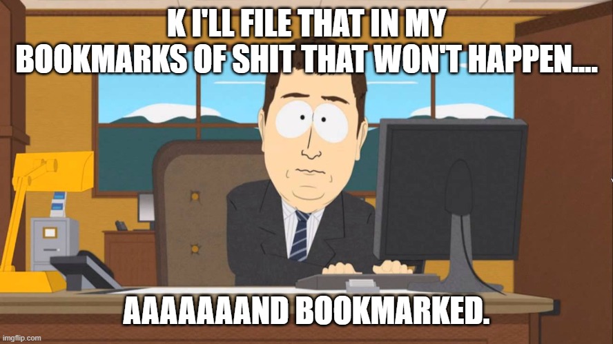 Aaand its Gone | K I'LL FILE THAT IN MY BOOKMARKS OF SHIT THAT WON'T HAPPEN.... AAAAAAAND BOOKMARKED. | image tagged in aaand its gone | made w/ Imgflip meme maker