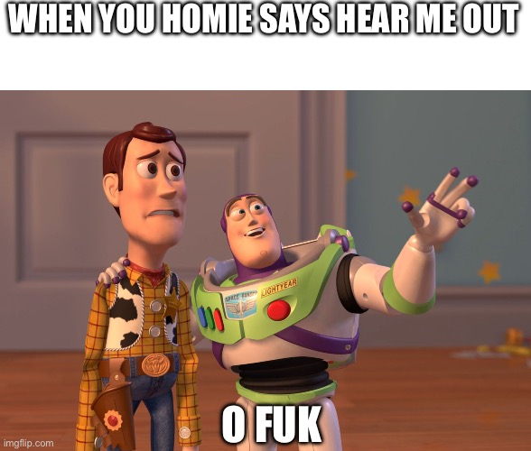 X, X Everywhere | WHEN YOU HOMIE SAYS HEAR ME OUT; O FUK | image tagged in memes,x x everywhere | made w/ Imgflip meme maker