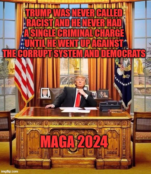 Free Trump | TRUMP WAS NEVER CALLED RACIST AND HE NEVER HAD A SINGLE CRIMINAL CHARGE UNTIL HE WENT UP AGAINST THE CORRUPT SYSTEM AND DEMOCRATS; MAGA 2024 | image tagged in president trump | made w/ Imgflip meme maker