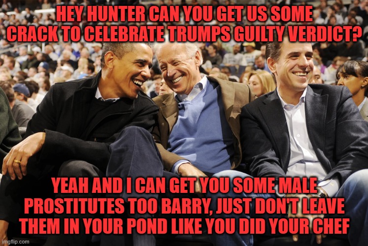 The good ol boys planning a night out | HEY HUNTER CAN YOU GET US SOME CRACK TO CELEBRATE TRUMPS GUILTY VERDICT? YEAH AND I CAN GET YOU SOME MALE PROSTITUTES TOO BARRY, JUST DON'T LEAVE THEM IN YOUR POND LIKE YOU DID YOUR CHEF | image tagged in hunter joe obama,donald trump approves,trump,hunter biden | made w/ Imgflip meme maker