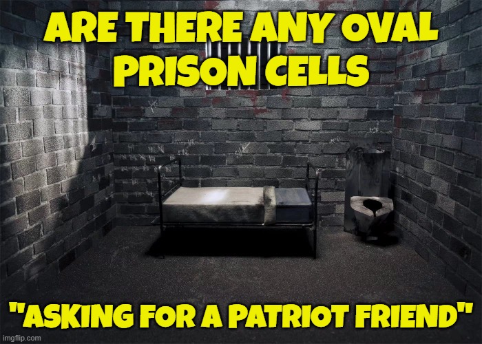 Presumptive Felon Elect | ARE THERE ANY OVAL
PRISON CELLS; "ASKING FOR A PATRIOT FRIEND" | image tagged in maga,make america great again,fjb,government,donald trump,trump | made w/ Imgflip meme maker