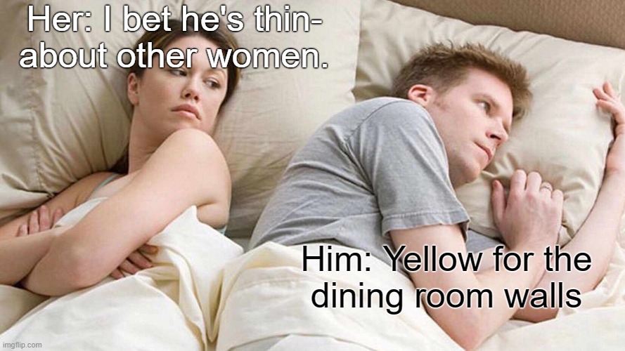I Bet He's Thinking About Other Women | Her: I bet he's thin-
about other women. Him: Yellow for the
dining room walls | image tagged in memes,i bet he's thinking about other women | made w/ Imgflip meme maker