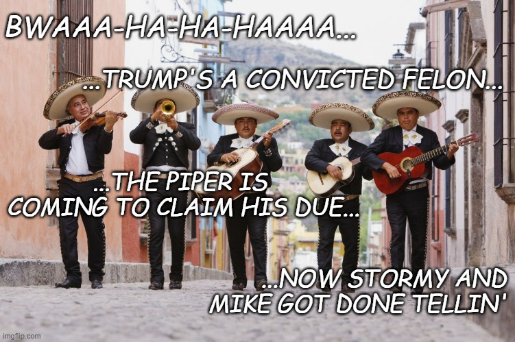 "To the tune of "Cielito Lindo" *OR* "Buck up, Trump-cult kids... it's only 34 Class E felonies." | BWAAA-HA-HA-HAAAA... ...TRUMP'S A CONVICTED FELON... ...THE PIPER IS  COMING TO CLAIM HIS DUE... ...NOW STORMY AND MIKE GOT DONE TELLIN' | image tagged in mariachi band,lol,justice,caught | made w/ Imgflip meme maker